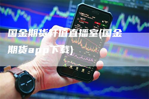 国金期货轩值直播室(国金期货app下载)