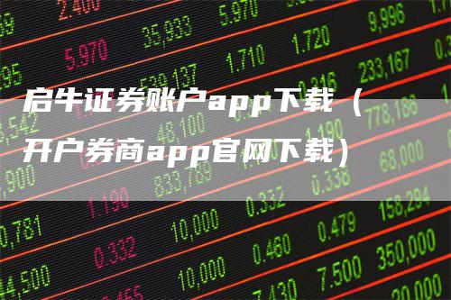 启牛证券账户app下载（开户券商app官网下载）