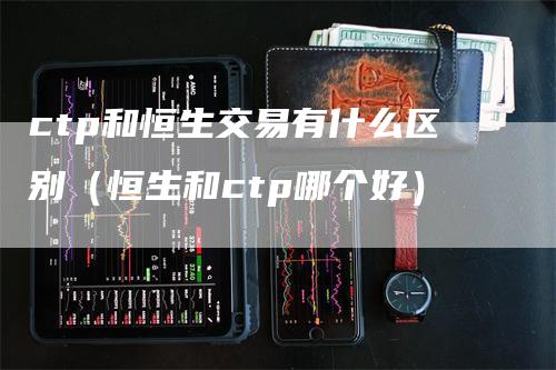 ctp和恒生交易有什么区别（恒生和ctp哪个好）