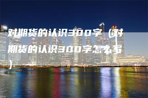 对期货的认识300字（对期货的认识300字怎么写）