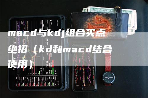 macd与kdj组合买点绝招（kd和macd结合使用）