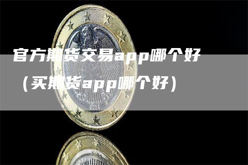 官方期货交易app哪个好（买期货app哪个好）