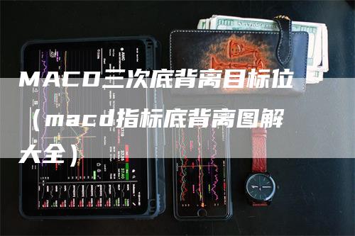 MACD三次底背离目标位（macd指标底背离图解大全）