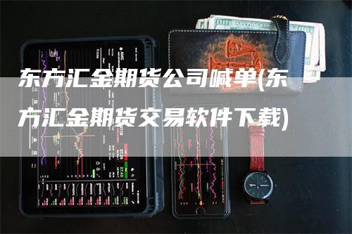 东方汇金期货公司喊单(东方汇金期货交易软件下载)