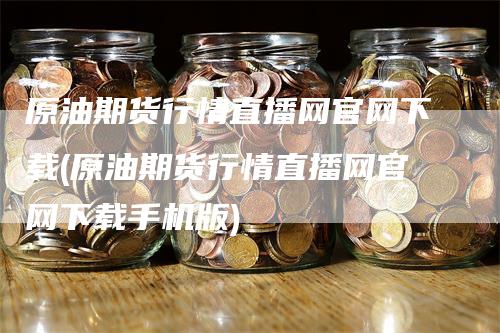 原油期货行情直播网官网下载(原油期货行情直播网官网下载手机版)