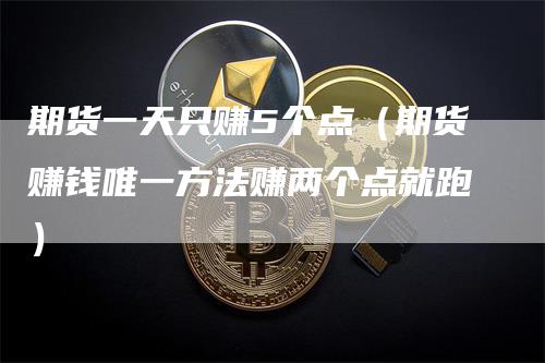 期货一天只赚5个点（期货赚钱唯一方法赚两个点就跑）