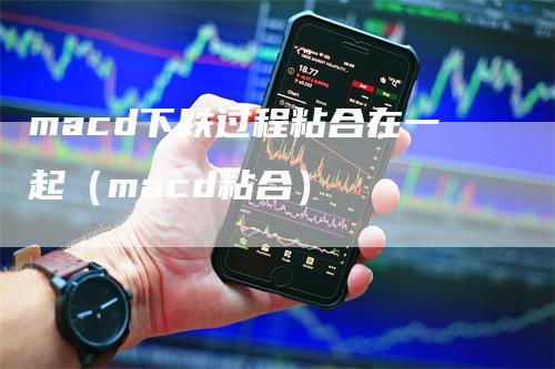 macd下跌过程粘合在一起（macd粘合）