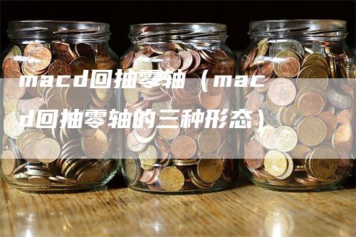 macd回抽零轴（macd回抽零轴的三种形态）