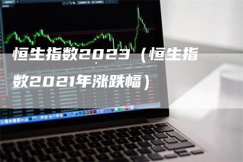 恒生指数2023（恒生指数2021年涨跌幅）