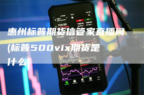 惠州标普期货信管家直播间(标普500vix期货是什么)