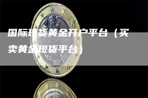 国际现货黄金开户平台（买卖黄金现货平台）