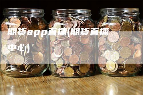 期货app直播(期货直播中心)