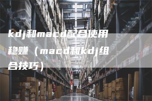 kdj和macd配合使用稳赚（macd和kdj组合技巧）