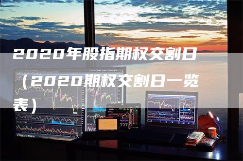 2020年股指期权交割日（2020期权交割日一览表）