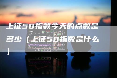 上证50指数今天的点数是多少（上证50指数是什么）