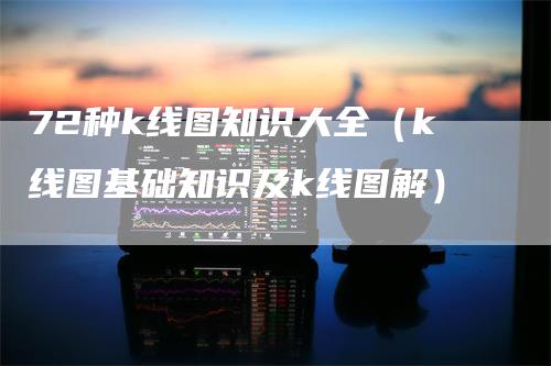 72种k线图知识大全（k线图基础知识及k线图解）