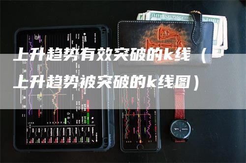 上升趋势有效突破的k线（上升趋势被突破的k线图）