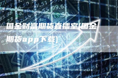 国金财富期货直播室(国金期货app下载)