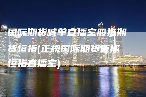 国际期货喊单直播室股指期货恒指(正规国际期货直播恒指直播室)