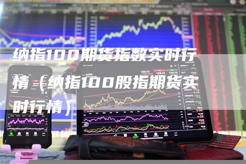 纳指100期货指数实时行情（纳指100股指期货实时行情）