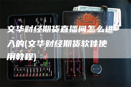 文华财经期货直播间怎么进入的(文华财经期货软件使用教程)