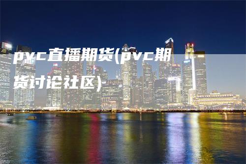 pvc直播期货(pvc期货讨论社区)