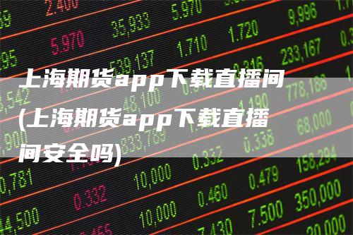 上海期货app下载直播间(上海期货app下载直播间安全吗)