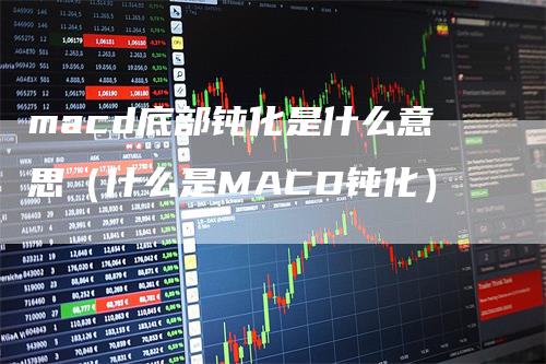 macd底部钝化是什么意思（什么是MACD钝化）