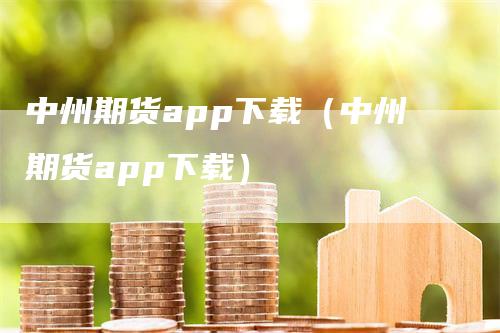 中州期货app下载（中州期货app下载）