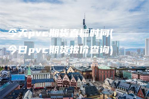 今天pvc期货直播时间(今日pvc期货报价查询)