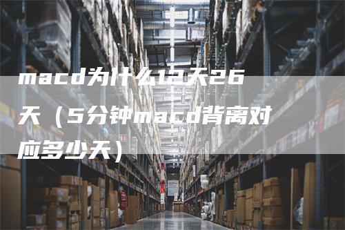 macd为什么12天26天（5分钟macd背离对应多少天）