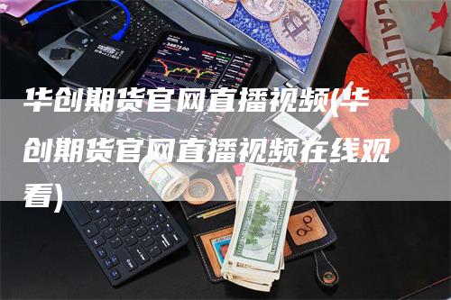 华创期货官网直播视频(华创期货官网直播视频在线观看)