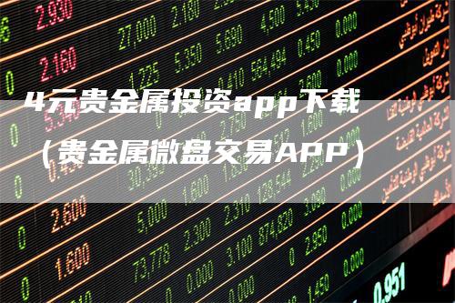 4元贵金属投资app下载（贵金属微盘交易APP）