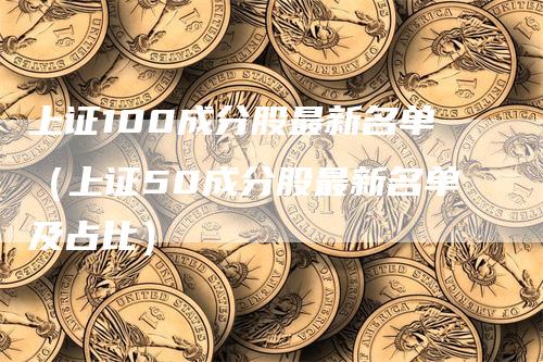 上证100成分股最新名单（上证50成分股最新名单及占比）