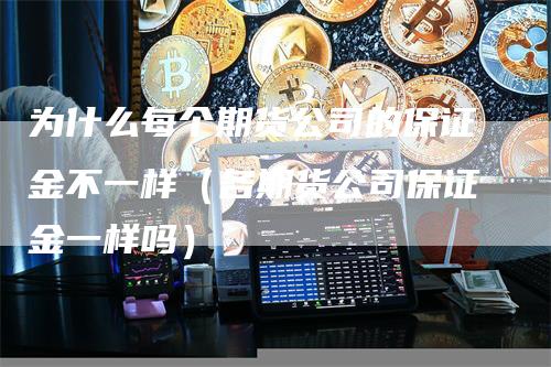 为什么每个期货公司的保证金不一样（各期货公司保证金一样吗）