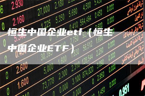 恒生中国企业etf（恒生中国企业ETF）