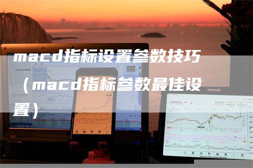 macd指标设置参数技巧（macd指标参数最佳设置）