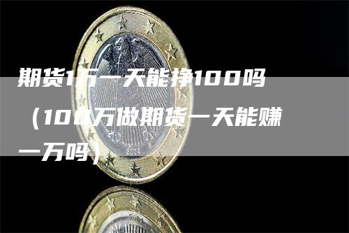 期货1万一天能挣100吗（100万做期货一天能赚一万吗）