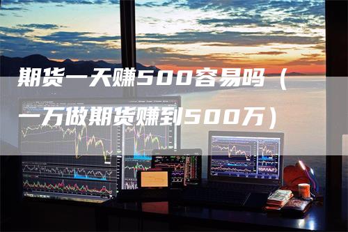 期货一天赚500容易吗（一万做期货赚到500万）