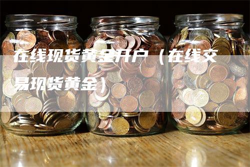 在线现货黄金开户（在线交易现货黄金）