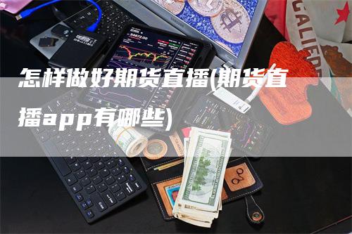 怎样做好期货直播(期货直播app有哪些)