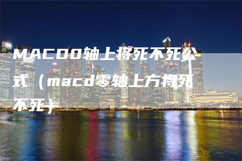 MACD0轴上将死不死公式（macd零轴上方将死不死）