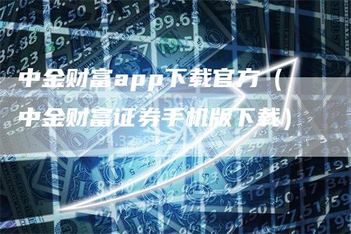 中金财富app下载官方（中金财富证券手机版下载）