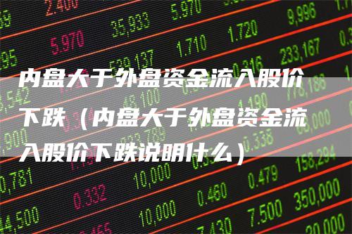 内盘大于外盘资金流入股价下跌（内盘大于外盘资金流入股价下跌说明什么）