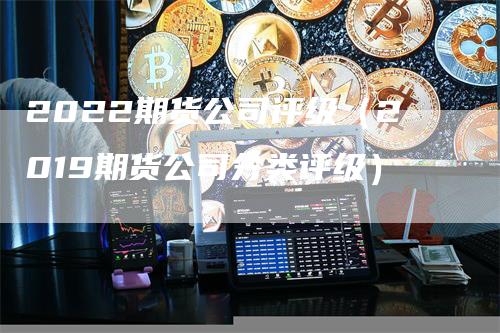 2022期货公司评级（2019期货公司分类评级）