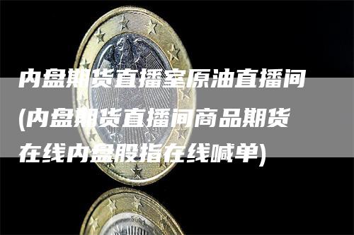 内盘期货直播室原油直播间(内盘期货直播间商品期货在线内盘股指在线喊单)