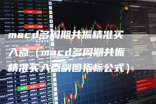 macd多周期共振精准买入点（macd多周期共振精准买入点副图指标公式）