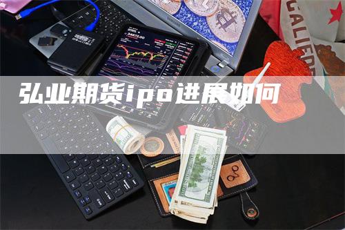 弘业期货ipo进展如何