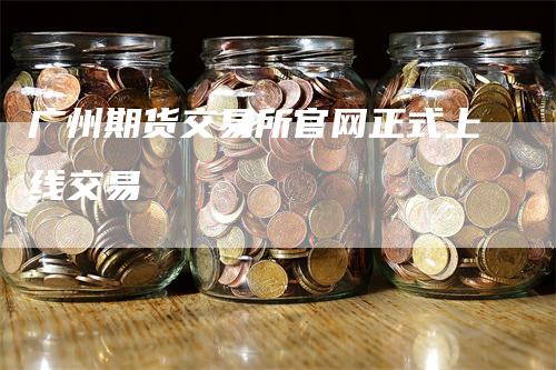 广州期货交易所官网正式上线交易