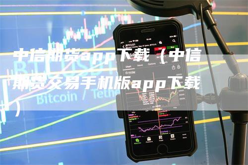 中信期货app下载（中信期货交易手机版app下载）